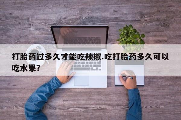 打胎药专卖微信打胎药购买私人微信打胎药过多久才能吃辣椒.吃打胎药多久可以吃水果？