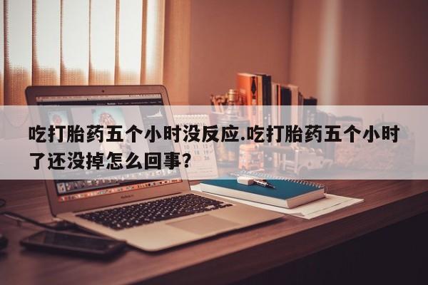 打胎药专卖微信打胎药购买私人微信吃打胎药五个小时没反应.吃打胎药五个小时了还没掉怎么回事？