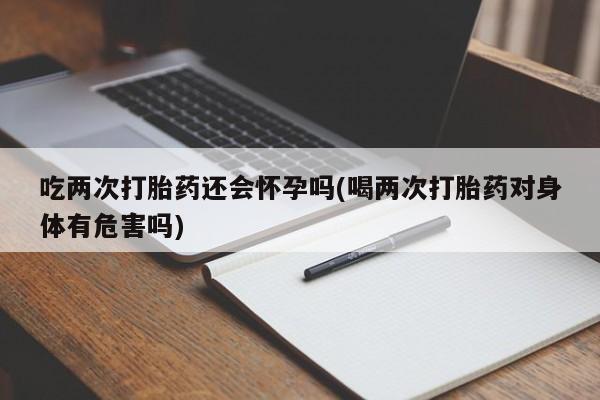 打胎药专卖微信打胎药购买私人微信吃两次打胎药还会怀孕吗(喝两次打胎药对身体有危害吗)