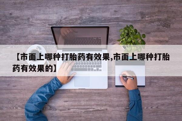 打胎药专卖微信打胎药购买私人微信【市面上哪种打胎药有效果,市面上哪种打胎药有效果的】