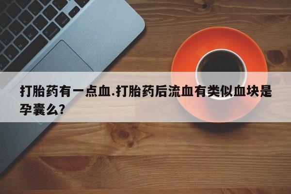 打胎药专卖微信打胎药购买私人微信打胎药有一点血.打胎药后流血有类似血块是孕囊么？