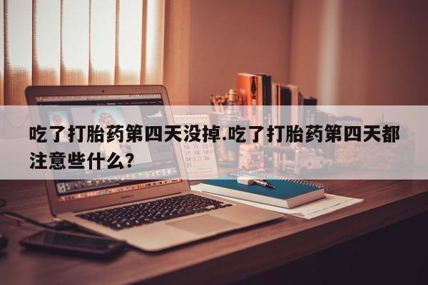 打胎药专卖微信打胎药购买私人微信吃了打胎药第四天没掉.吃了打胎药第四天都注意些什么？