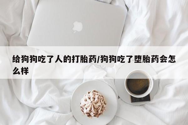 打胎药专卖微信打胎药购买私人微信给狗狗吃了人的打胎药/狗狗吃了堕胎药会怎么样