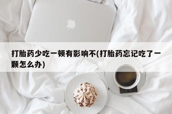 打胎药专卖微信打胎药购买私人微信打胎药少吃一顿有影响不(打胎药忘记吃了一颗怎么办)