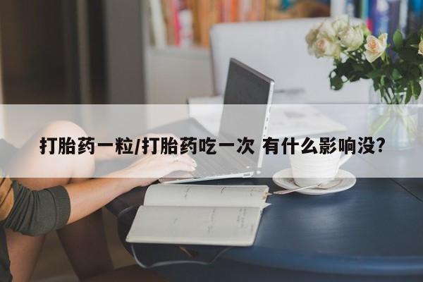 打胎药专卖微信打胎药购买私人微信打胎药一粒/打胎药吃一次 有什么影响没?