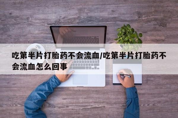 打胎药专卖微信打胎药购买私人微信吃第半片打胎药不会流血/吃第半片打胎药不会流血怎么回事