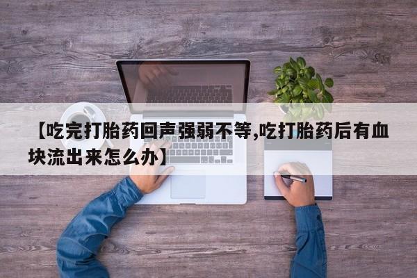打胎药专卖微信打胎药购买私人微信【吃完打胎药回声强弱不等,吃打胎药后有血块流出来怎么办】