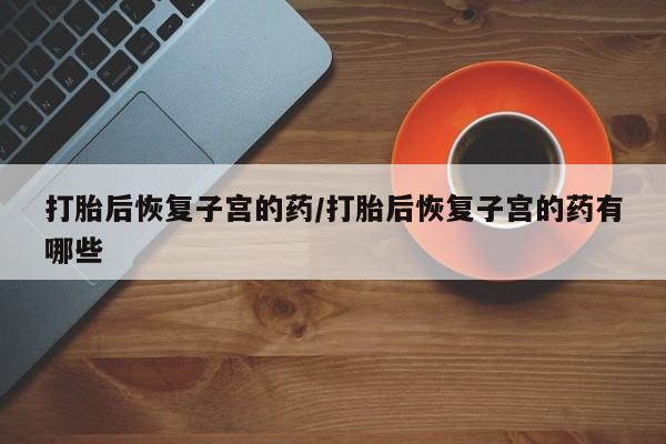 打胎药专卖微信打胎药购买私人微信打胎后恢复子宫的药/打胎后恢复子宫的药有哪些