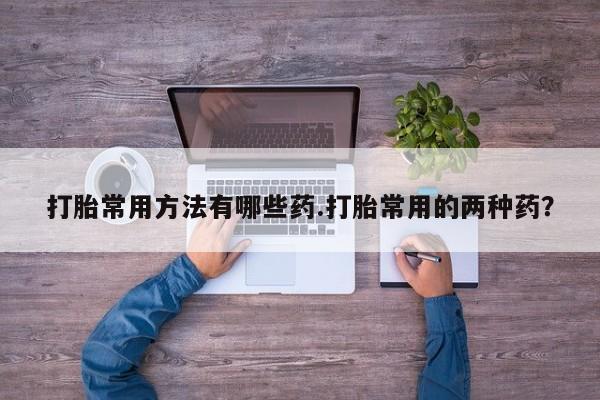 打胎药专卖微信打胎药购买私人微信打胎常用方法有哪些药.打胎常用的两种药？