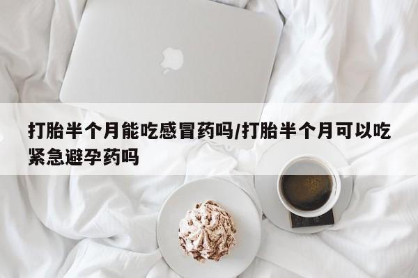 打胎药专卖微信打胎药购买私人微信打胎半个月能吃感冒药吗/打胎半个月可以吃紧急避孕药吗