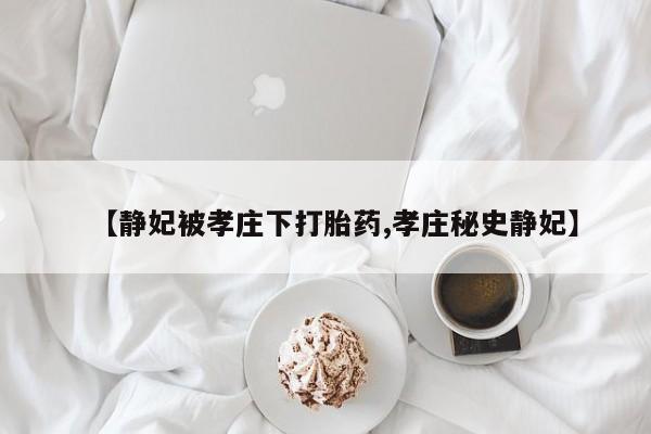 打胎药专卖微信打胎药购买私人微信【静妃被孝庄下打胎药,孝庄秘史静妃】