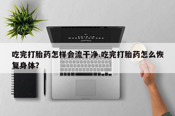打胎药专卖微信打胎药购买私人微信吃完打胎药怎样会流干净.吃完打胎药怎么恢复身体？