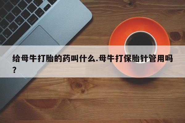 打胎药专卖微信打胎药购买私人微信给母牛打胎的药叫什么.母牛打保胎针管用吗？