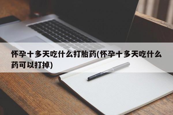 打胎药专卖微信打胎药购买私人微信怀孕十多天吃什么打胎药(怀孕十多天吃什么药可以打掉)