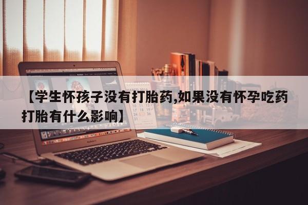 打胎药专卖微信打胎药购买私人微信【学生怀孩子没有打胎药,如果没有怀孕吃药打胎有什么影响】