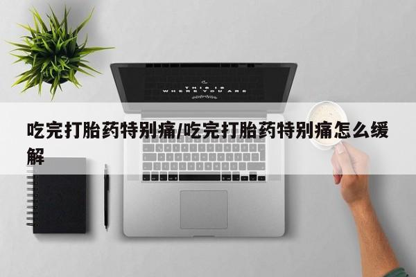 打胎药专卖微信打胎药购买私人微信吃完打胎药特别痛/吃完打胎药特别痛怎么缓解
