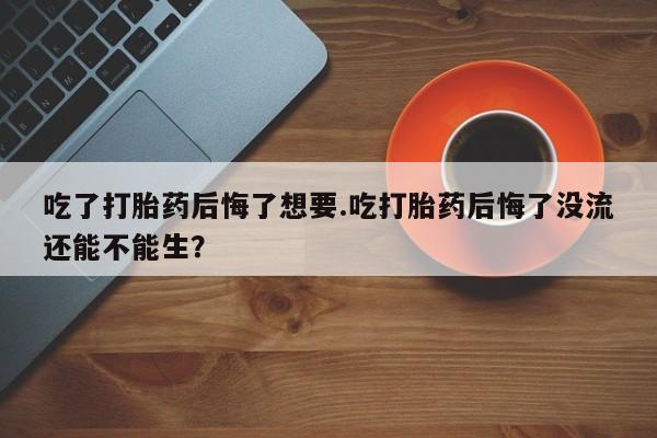 打胎药专卖微信打胎药购买私人微信吃了打胎药后悔了想要.吃打胎药后悔了没流还能不能生？