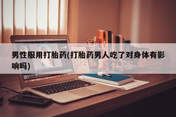 打胎药专卖微信打胎药购买私人微信男性服用打胎药(打胎药男人吃了对身体有影响吗)