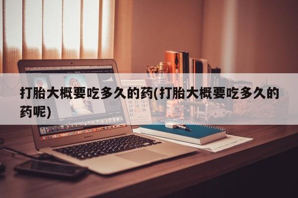 打胎药专卖微信打胎药购买私人微信打胎大概要吃多久的药(打胎大概要吃多久的药呢)