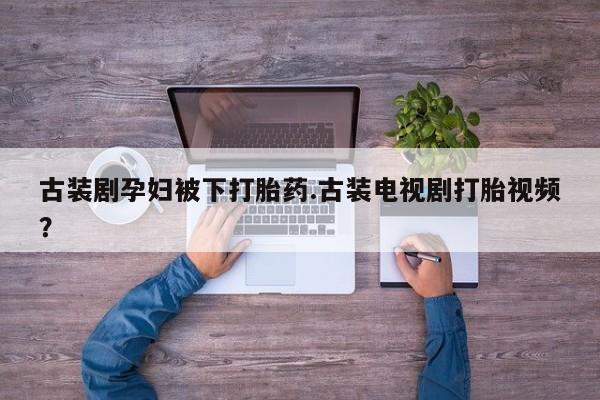 打胎药专卖微信打胎药购买私人微信古装剧孕妇被下打胎药.古装电视剧打胎视频？