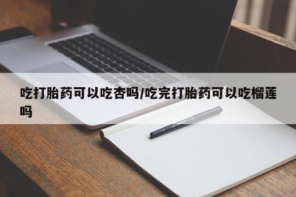 打胎药专卖微信打胎药购买私人微信吃打胎药可以吃杏吗/吃完打胎药可以吃榴莲吗