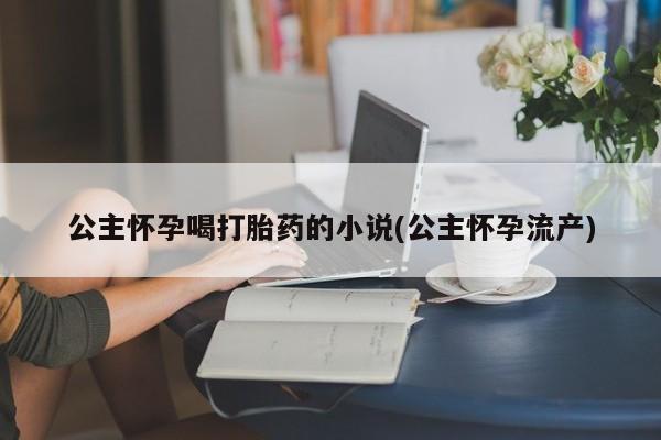 打胎药专卖微信打胎药购买私人微信公主怀孕喝打胎药的小说(公主怀孕流产)