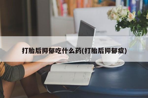 打胎药专卖微信打胎药购买私人微信打胎后抑郁吃什么药(打胎后抑郁症)