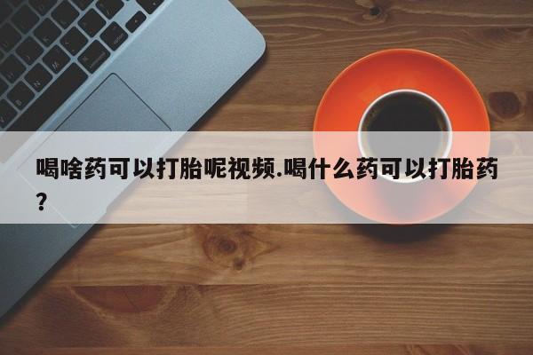 打胎药专卖微信打胎药购买私人微信喝啥药可以打胎呢视频.喝什么药可以打胎药？