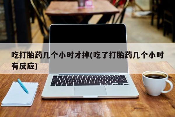 打胎药专卖微信打胎药购买私人微信吃打胎药几个小时才掉(吃了打胎药几个小时有反应)