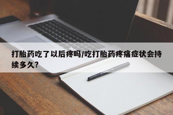 打胎药专卖微信打胎药购买私人微信打胎药吃了以后疼吗/吃打胎药疼痛症状会持续多久?