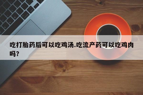 打胎药专卖微信打胎药购买私人微信吃打胎药后可以吃鸡汤.吃流产药可以吃鸡肉吗？