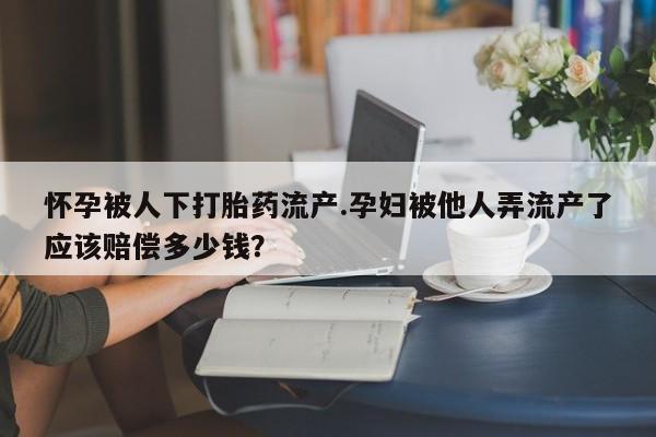 打胎药专卖微信打胎药购买私人微信怀孕被人下打胎药流产.孕妇被他人弄流产了应该赔偿多少钱？