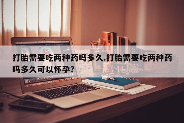 打胎药专卖微信打胎药购买私人微信打胎需要吃两种药吗多久.打胎需要吃两种药吗多久可以怀孕？