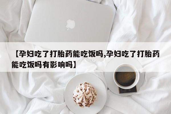 打胎药专卖微信打胎药购买私人微信【孕妇吃了打胎药能吃饭吗,孕妇吃了打胎药能吃饭吗有影响吗】