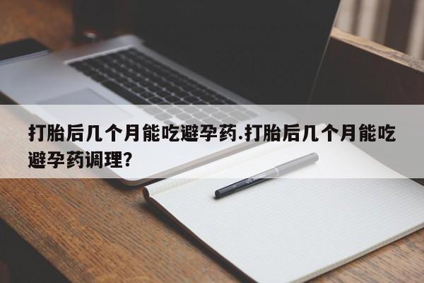 打胎药专卖微信打胎药购买私人微信打胎后几个月能吃避孕药.打胎后几个月能吃避孕药调理？