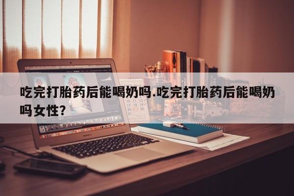 打胎药专卖微信打胎药购买私人微信吃完打胎药后能喝奶吗.吃完打胎药后能喝奶吗女性？