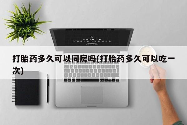 打胎药专卖微信打胎药购买私人微信打胎药多久可以同房吗(打胎药多久可以吃一次)