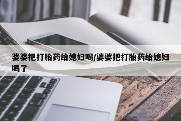 打胎药专卖微信打胎药购买私人微信婆婆把打胎药给媳妇喝/婆婆把打胎药给媳妇喝了