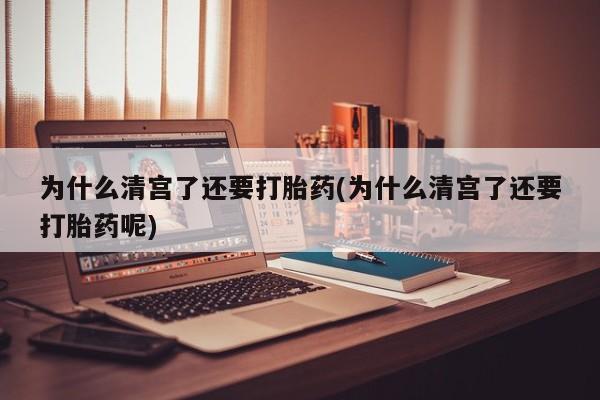 打胎药专卖微信打胎药购买私人微信为什么清宫了还要打胎药(为什么清宫了还要打胎药呢)