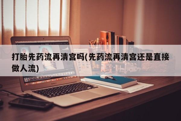 打胎药专卖微信打胎药购买私人微信打胎先药流再清宫吗(先药流再清宫还是直接做人流)