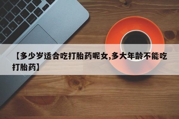 打胎药专卖微信打胎药购买私人微信【多少岁适合吃打胎药呢女,多大年龄不能吃打胎药】