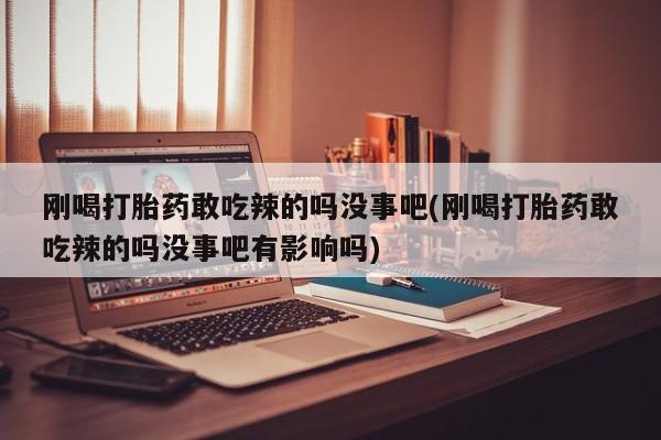 打胎药专卖微信打胎药购买私人微信刚喝打胎药敢吃辣的吗没事吧(刚喝打胎药敢吃辣的吗没事吧有影响吗)
