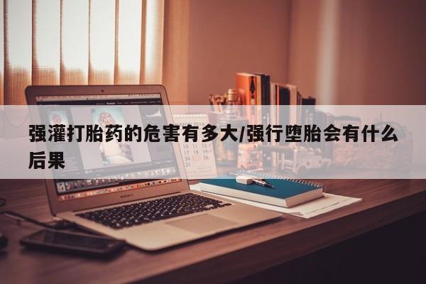 打胎药专卖微信打胎药购买私人微信强灌打胎药的危害有多大/强行堕胎会有什么后果