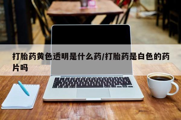 打胎药专卖微信打胎药购买私人微信打胎药黄色透明是什么药/打胎药是白色的药片吗