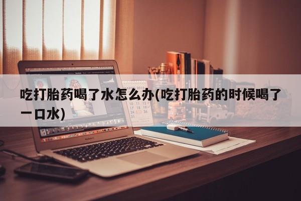 打胎药专卖微信打胎药购买私人微信吃打胎药喝了水怎么办(吃打胎药的时候喝了一口水)
