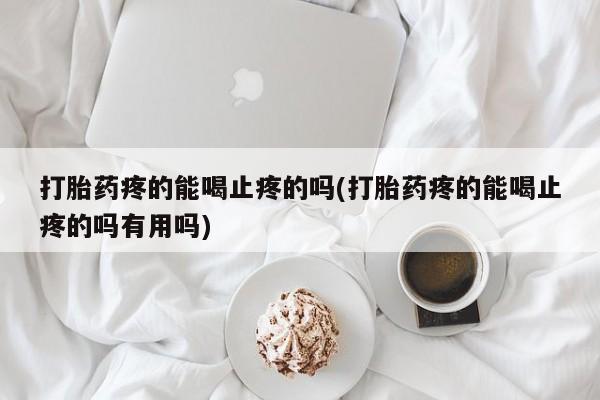 打胎药专卖微信打胎药购买私人微信打胎药疼的能喝止疼的吗(打胎药疼的能喝止疼的吗有用吗)