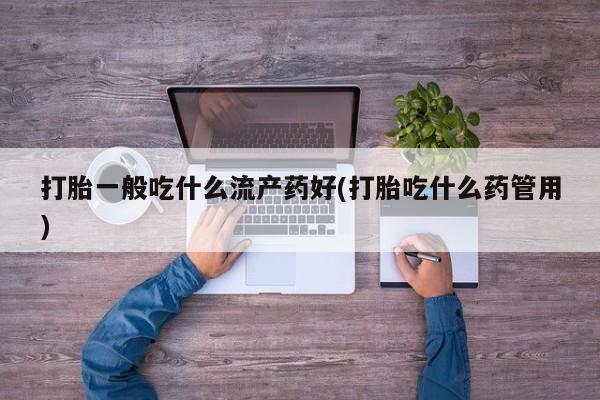 打胎药专卖微信打胎药购买私人微信打胎一般吃什么流产药好(打胎吃什么药管用)
