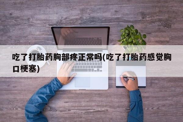 打胎药专卖微信打胎药购买私人微信吃了打胎药胸部疼正常吗(吃了打胎药感觉胸口梗塞)