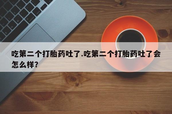 打胎药专卖微信打胎药购买私人微信吃第二个打胎药吐了.吃第二个打胎药吐了会怎么样？