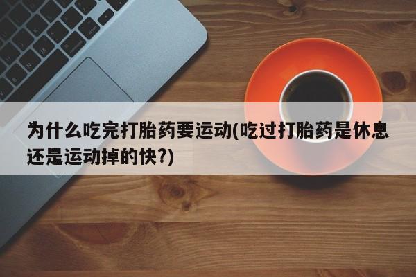打胎药专卖微信打胎药购买私人微信为什么吃完打胎药要运动(吃过打胎药是休息还是运动掉的快?)